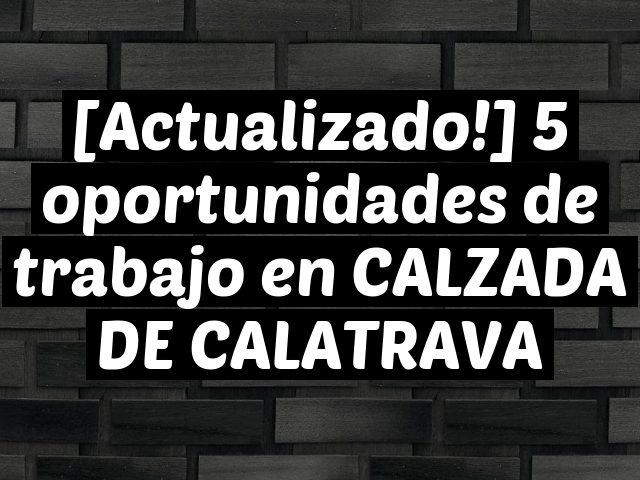 [Actualizado!] 5 oportunidades de trabajo en CALZADA DE CALATRAVA