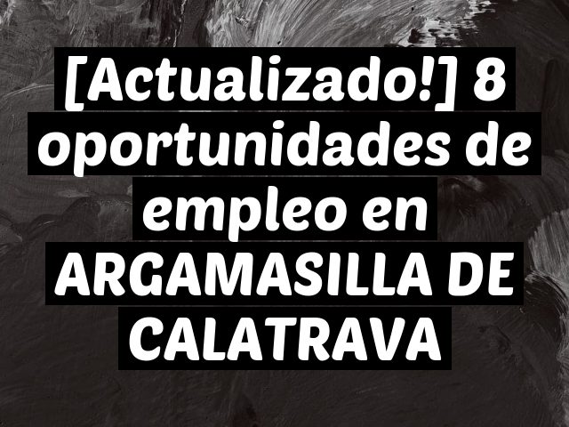 [Actualizado!] 8 oportunidades de empleo en ARGAMASILLA DE CALATRAVA