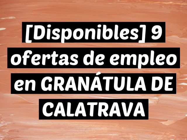[Disponibles] 9 ofertas de empleo en GRANÁTULA DE CALATRAVA
