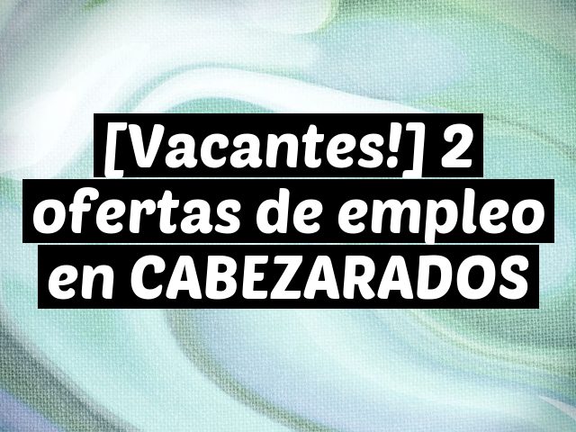 [Vacantes!] 2 ofertas de empleo en CABEZARADOS