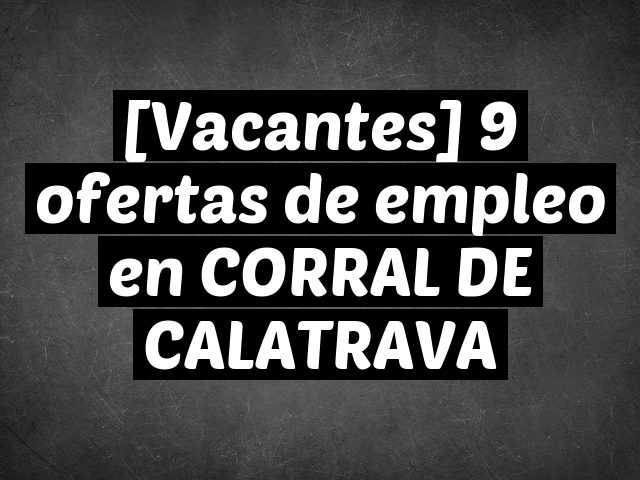 [Vacantes] 9 ofertas de empleo en CORRAL DE CALATRAVA